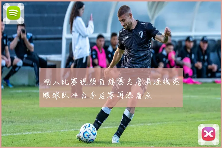 湖人比赛视频直播曝光詹眉连线亮眼球队冲击季后赛再添看点