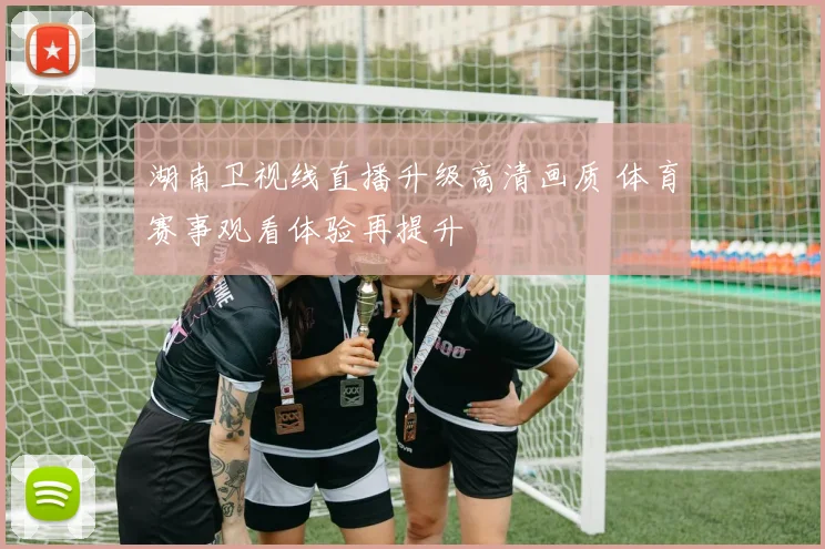 湖南卫视线直播升级高清画质 体育赛事观看体验再提升