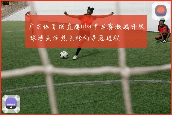 广东体育线直播nba季后赛激战升级 球迷关注焦点转向争冠进程