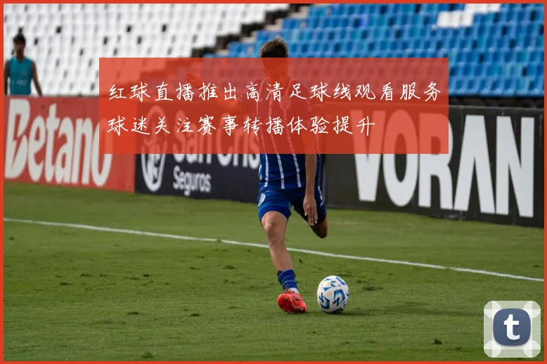 红球直播推出高清足球线观看服务球迷关注赛事转播体验提升