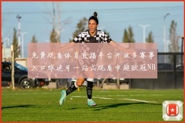 免费观看体育直播平台开放多赛事入口球迷可一站式观看中超欧冠NBA直播