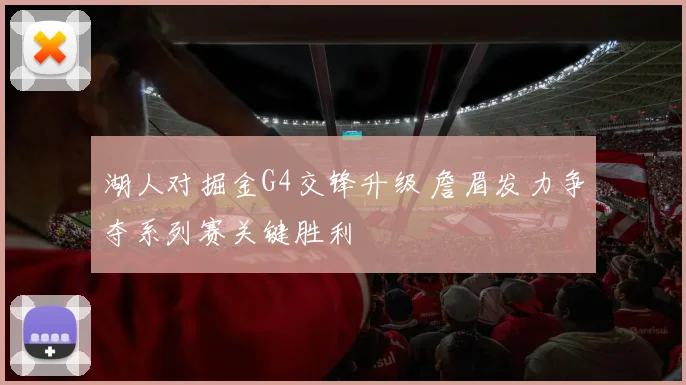 湖人对掘金G4交锋升级 詹眉发力争夺系列赛关键胜利