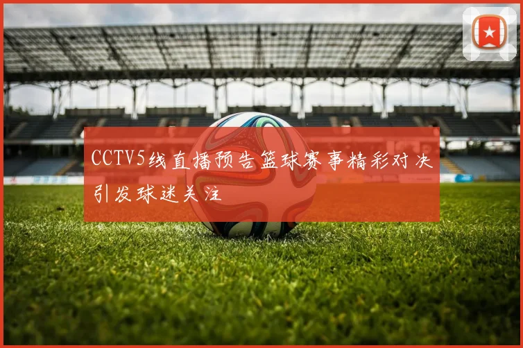 CCTV5线直播预告篮球赛事精彩对决引发球迷关注