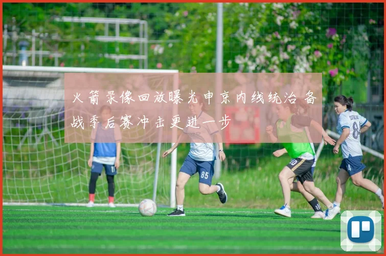 火箭录像回放曝光申京内线统治 备战季后赛冲击更进一步