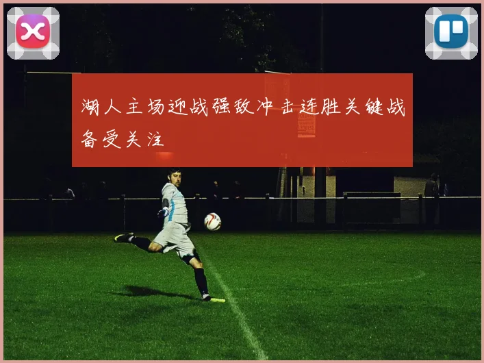 湖人主场迎战强敌冲击连胜关键战备受关注