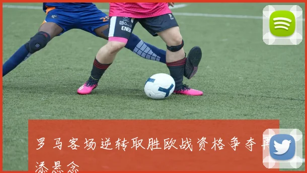 罗马客场逆转取胜欧战资格争夺再添悬念